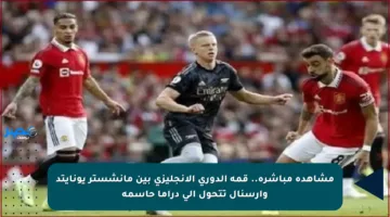 مشاهدة مباشرة.. قمة الدوري الإنجليزي بين مانشستر يونايتد وآرسنال تتحول إلى دراما حاسمة